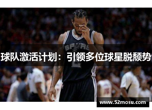 球队激活计划:引领多位球星脱颓势 球队激活计划:引领多位球星脱颓势