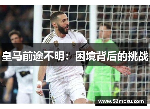 皇马前途不明：困境背后的挑战